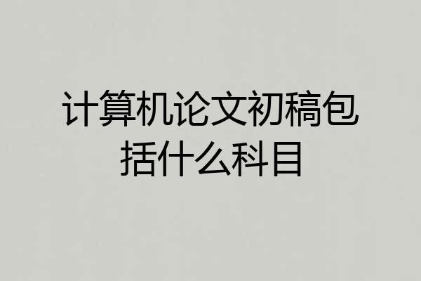 计算机论文初稿包括什么科目