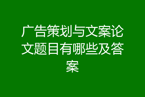 广告策划与文案论文题目有哪些及答案