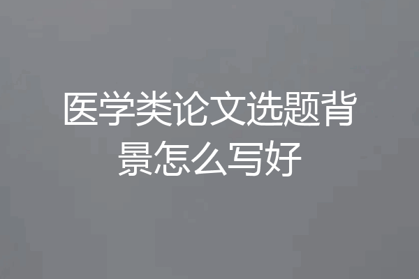 医学类论文选题背景怎么写好