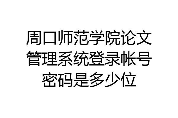 周口师范学院论文管理系统登录帐号密码是多少位