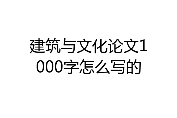 建筑与文化论文1000字怎么写的