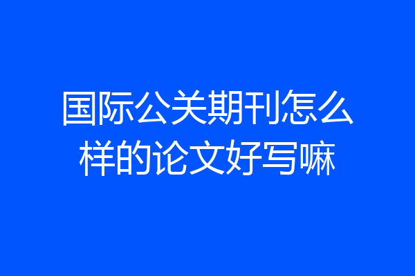 国际公关期刊怎么样的论文好写嘛