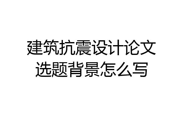 建筑抗震设计论文选题背景怎么写
