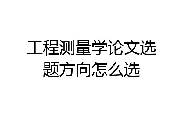 工程测量学论文选题方向怎么选