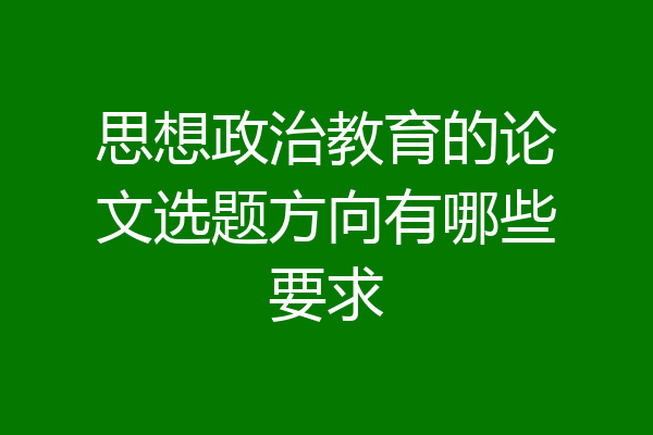 思想政治教育的论文选题方向有哪些要求