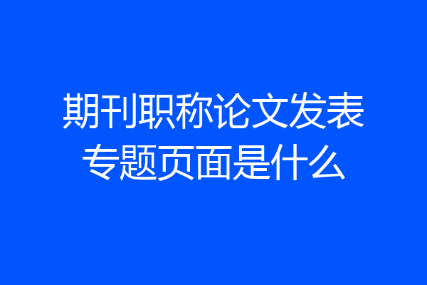 期刊职称论文发表专题页面是什么