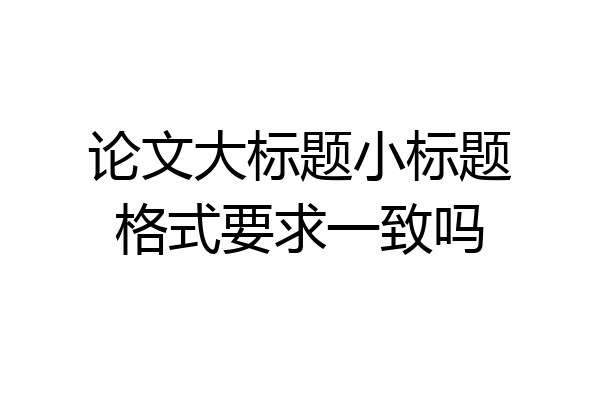 论文大标题小标题格式要求一致吗