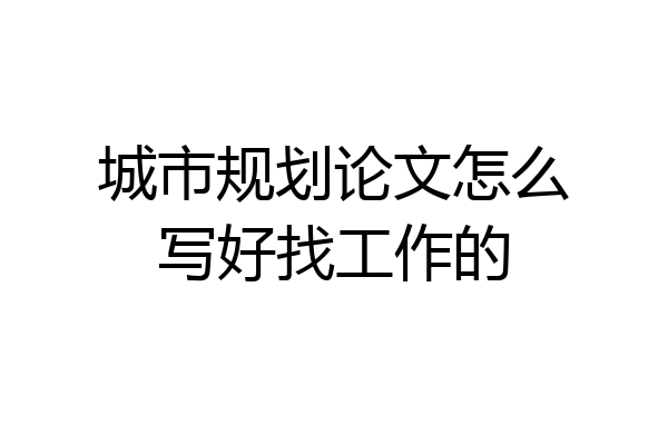 城市规划论文怎么写好找工作的