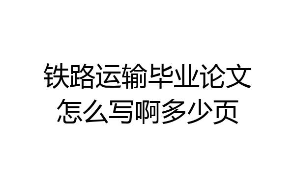 铁路运输毕业论文怎么写啊多少页