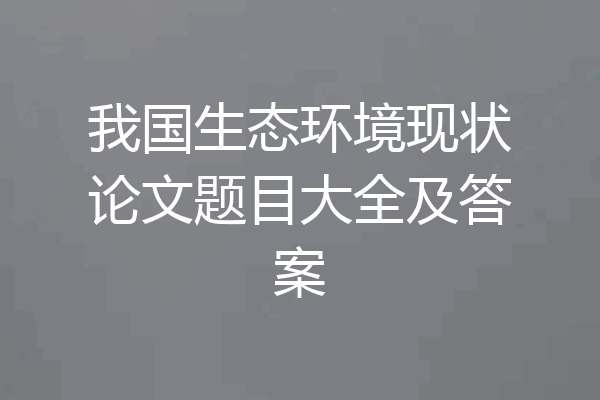 我国生态环境现状论文题目大全及答案