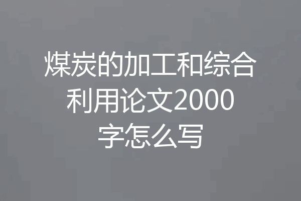 煤炭的加工和综合利用论文2000字怎么写