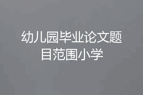 幼儿园毕业论文题目范围小学