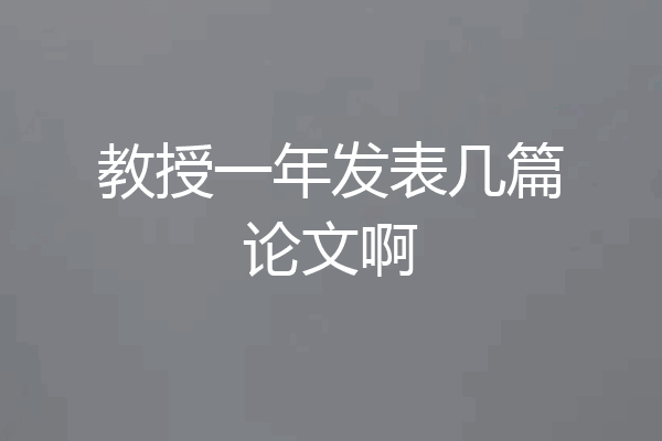 教授一年发表几篇论文啊