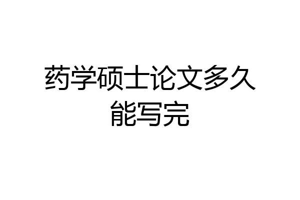 药学硕士论文多久能写完