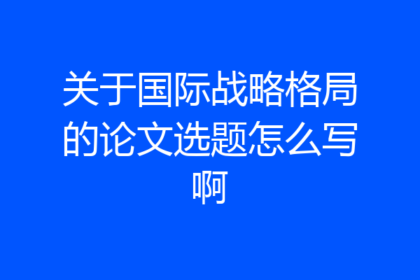 关于国际战略格局的论文选题怎么写啊