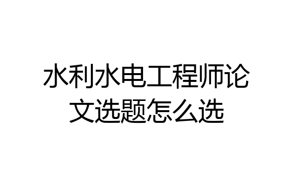 水利水电工程师论文选题怎么选