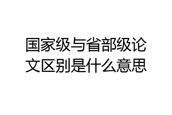 国家级与省部级论文区别是什么意思