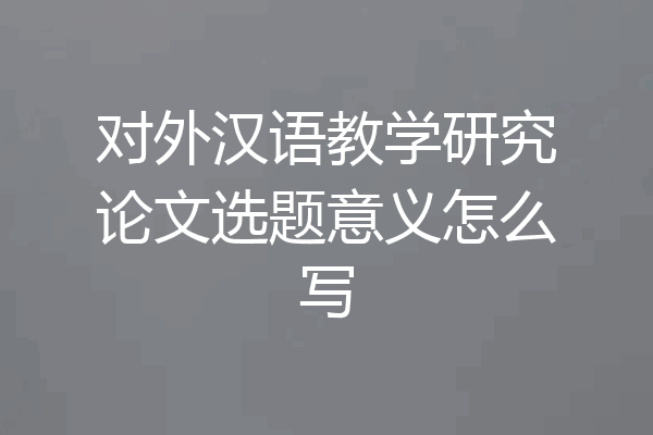 对外汉语教学研究论文选题意义怎么写
