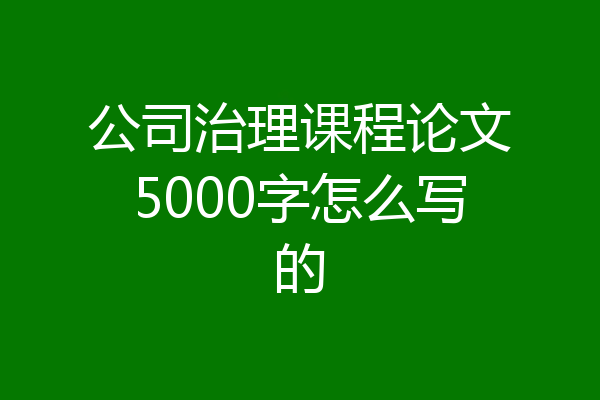 公司治理课程论文5000字怎么写的