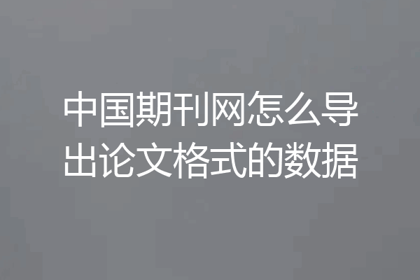 中国期刊网怎么导出论文格式的数据