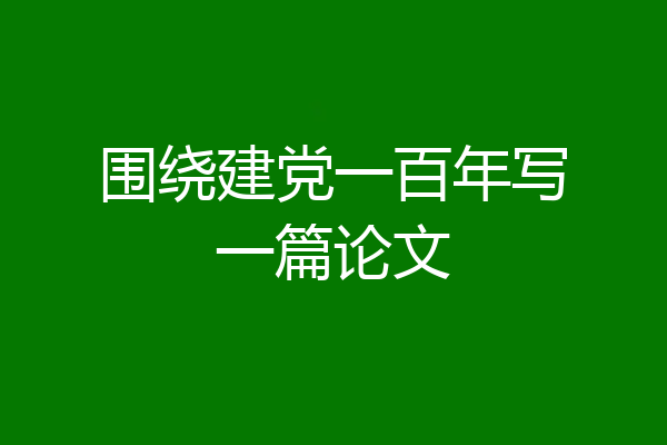 围绕建党一百年写一篇论文