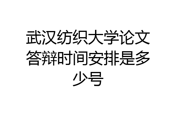 武汉纺织大学论文答辩时间安排是多少号