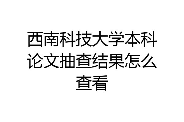 西南科技大学本科论文抽查结果怎么查看