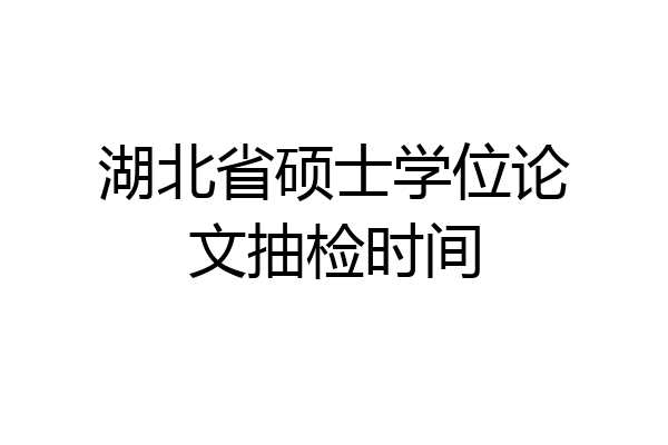 湖北省硕士学位论文抽检时间