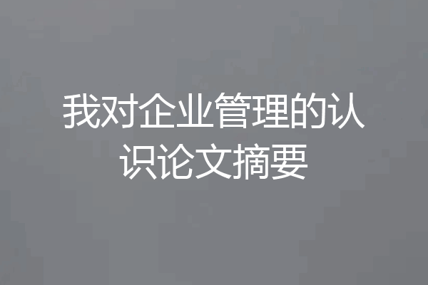 我对企业管理的认识论文摘要