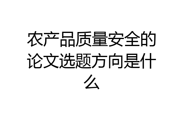 农产品质量安全的论文选题方向是什么