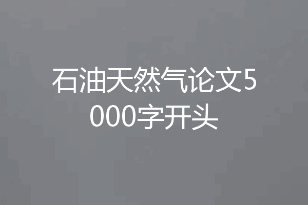 石油天然气论文5000字开头