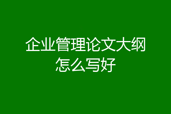 企业管理论文大纲怎么写好