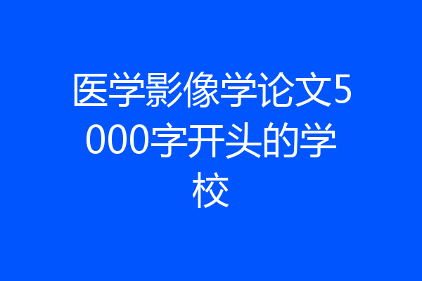 医学影像学论文5000字开头的学校