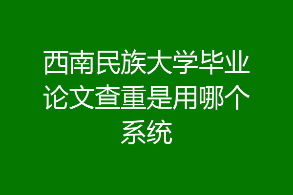 西南民族大学毕业论文查重是用哪个系统