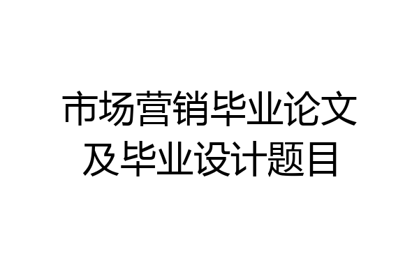 市场营销毕业论文及毕业设计题目