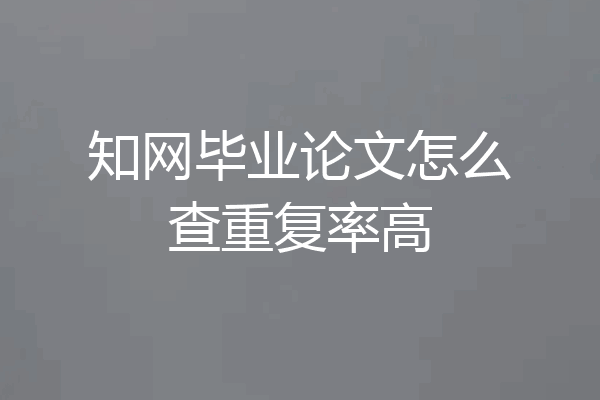 知网毕业论文怎么查重复率高