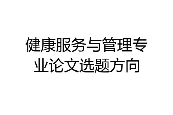 健康服务与管理专业论文选题方向