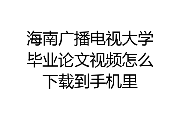 海南广播电视大学毕业论文视频怎么下载到手机里