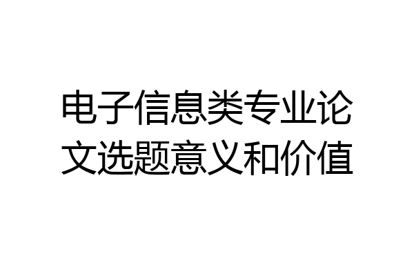 电子信息类专业论文选题意义和价值