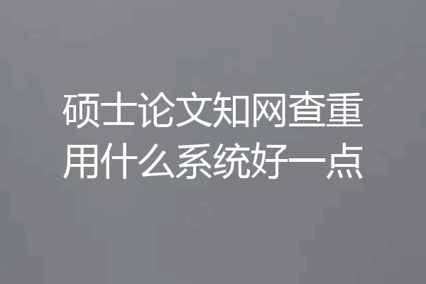 硕士论文知网查重用什么系统好一点