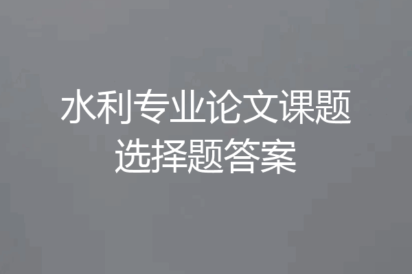 水利专业论文课题选择题答案