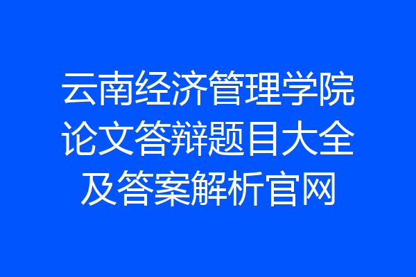 云南经济管理学院论文答辩题目大全及答案解析官网