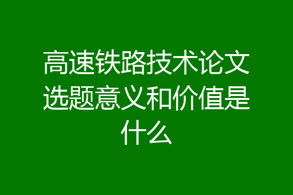 高速铁路技术论文选题意义和价值是什么