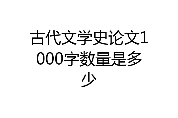 古代文学史论文1000字数量是多少