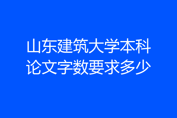 山东建筑大学本科论文字数要求多少