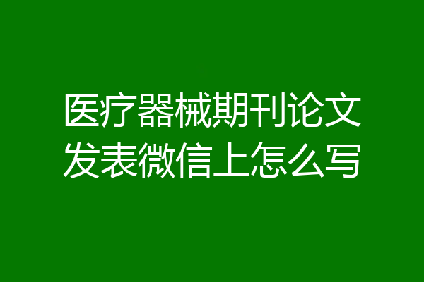 医疗器械期刊论文发表微信上怎么写