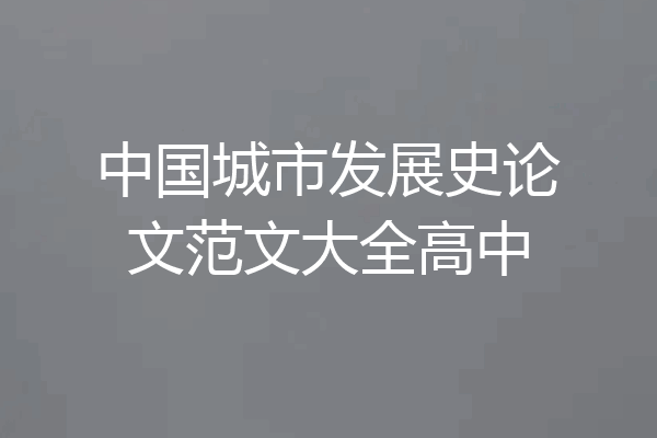 中国城市发展史论文范文大全高中