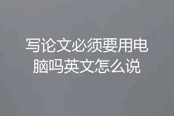 写论文必须要用电脑吗英文怎么说