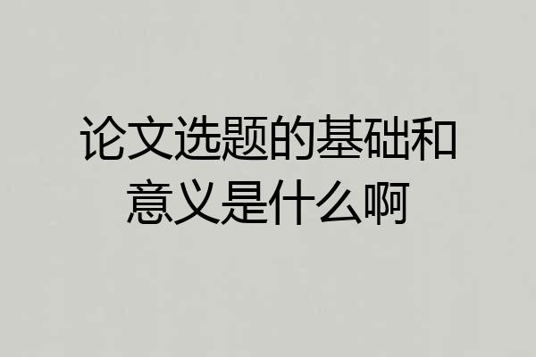论文选题的基础和意义是什么啊