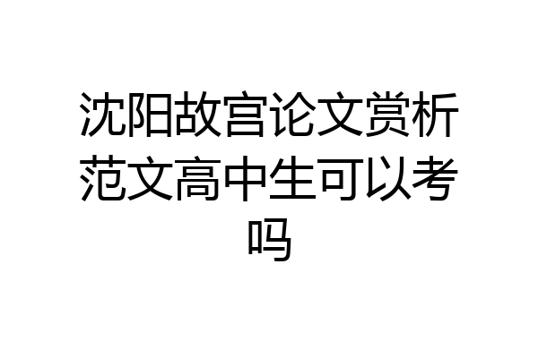 沈阳故宫论文赏析范文高中生可以考吗